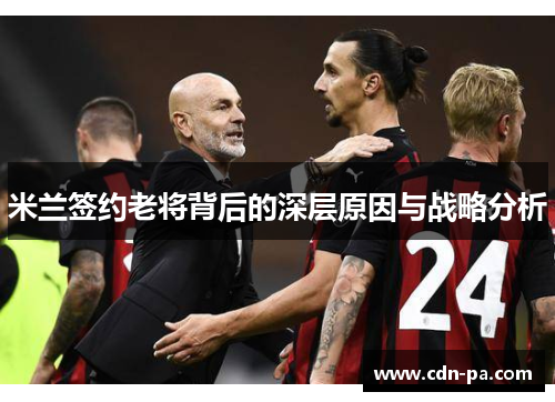 米兰签约老将背后的深层原因与战略分析