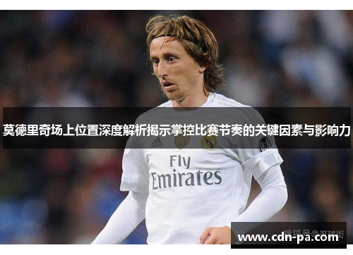 莫德里奇场上位置深度解析揭示掌控比赛节奏的关键因素与影响力
