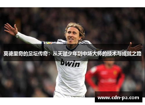 莫德里奇的足坛传奇：从天赋少年到中场大师的技术与成就之路