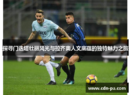 探寻门迭塔壮丽风光与拉齐奥人文底蕴的独特魅力之旅