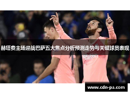 赫塔费主场迎战巴萨五大焦点分析预测走势与关键球员表现