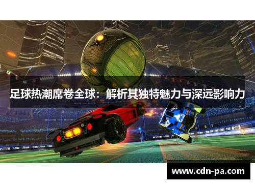 足球热潮席卷全球：解析其独特魅力与深远影响力
