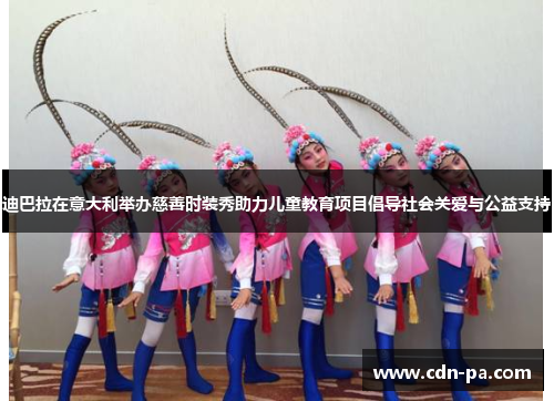 迪巴拉在意大利举办慈善时装秀助力儿童教育项目倡导社会关爱与公益支持