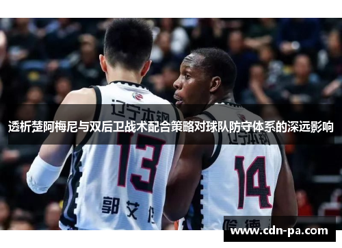 透析楚阿梅尼与双后卫战术配合策略对球队防守体系的深远影响