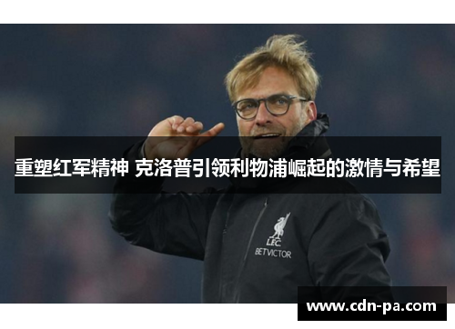 重塑红军精神 克洛普引领利物浦崛起的激情与希望
