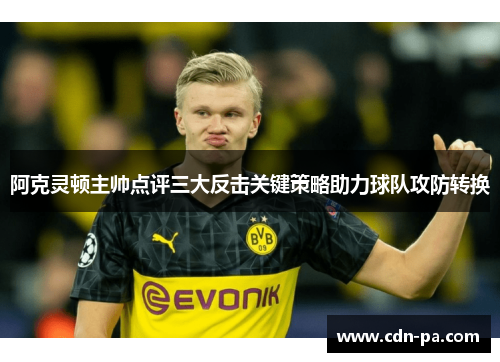 阿克灵顿主帅点评三大反击关键策略助力球队攻防转换