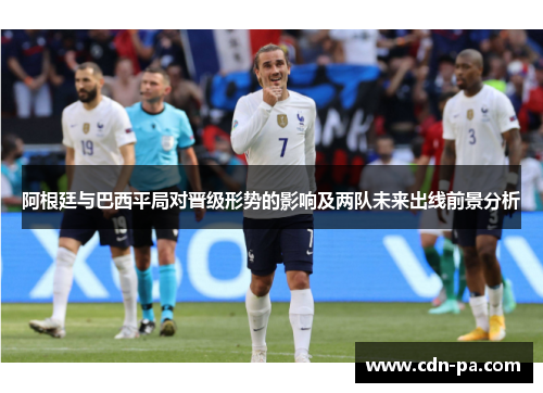 阿根廷与巴西平局对晋级形势的影响及两队未来出线前景分析
