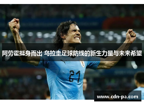 阿劳霍挺身而出 乌拉圭足球防线的新生力量与未来希望