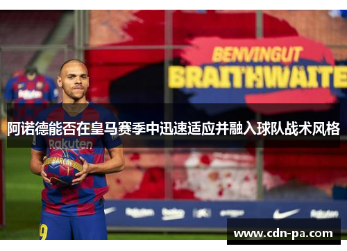 阿诺德能否在皇马赛季中迅速适应并融入球队战术风格