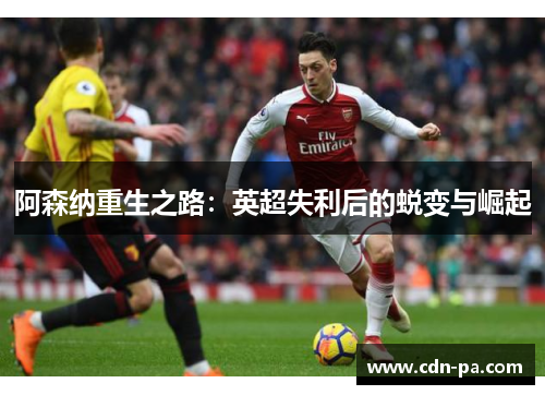 阿森纳重生之路：英超失利后的蜕变与崛起
