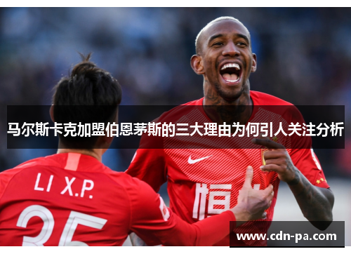 马尔斯卡克加盟伯恩茅斯的三大理由为何引人关注分析