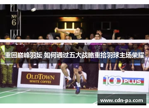 重回巅峰羽坛 如何通过五大战略重拾羽球主场荣耀