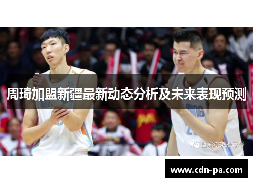 周琦加盟新疆最新动态分析及未来表现预测