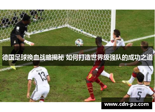 德国足球换血战略揭秘 如何打造世界级强队的成功之道