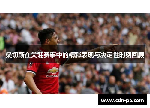 桑切斯在关键赛事中的精彩表现与决定性时刻回顾 桑切斯在关键赛事中的精彩表现与决定性时刻回顾