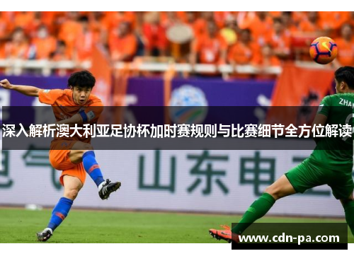 深入解析澳大利亚足协杯加时赛规则与比赛细节全方位解读 深入解析澳大利亚足协杯加时赛规则与比赛细节全方位解读