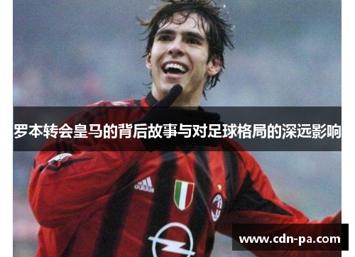 罗本转会皇马的背后故事与对足球格局的深远影响 罗本转会皇马的背后故事与对足球格局的深远影响