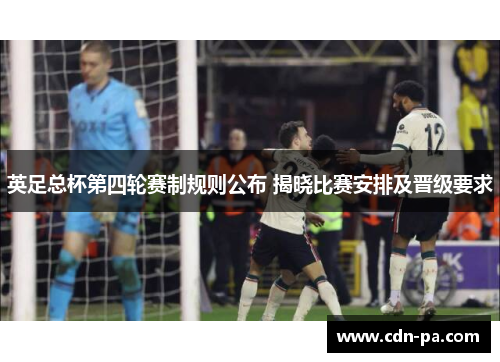 英足总杯第四轮赛制规则公布 揭晓比赛安排及晋级要求 英足总杯第四轮赛制规则公布 揭晓比赛安排及晋级要求