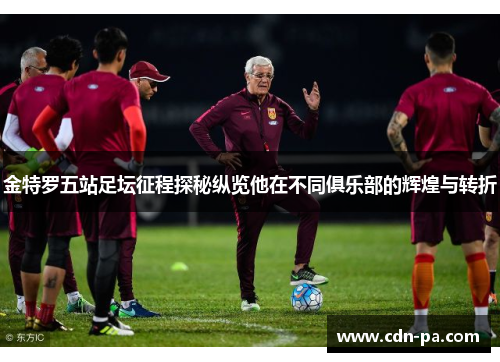 金特罗五站足坛征程探秘纵览他在不同俱乐部的辉煌与转折