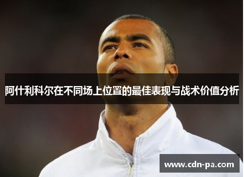 阿什利科尔在不同场上位置的最佳表现与战术价值分析