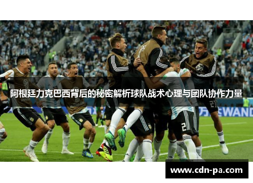 阿根廷力克巴西背后的秘密解析球队战术心理与团队协作力量