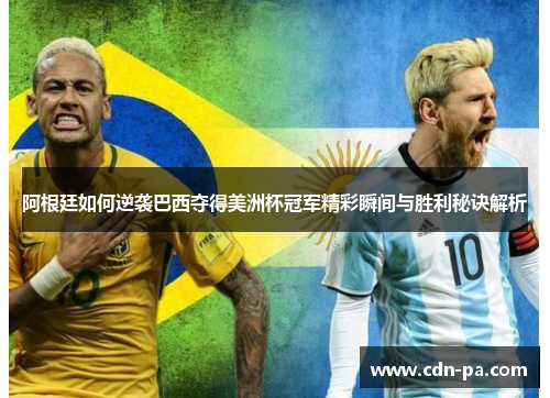 阿根廷如何逆袭巴西夺得美洲杯冠军精彩瞬间与胜利秘诀解析