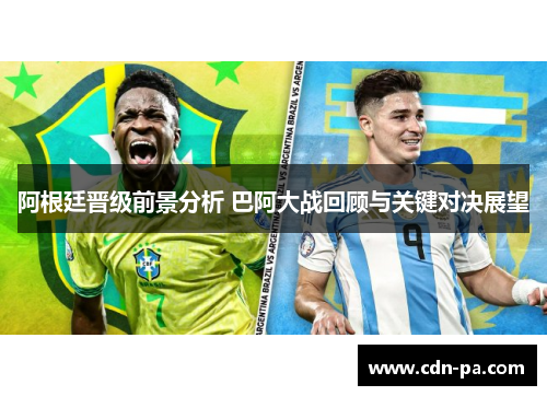阿根廷晋级前景分析 巴阿大战回顾与关键对决展望