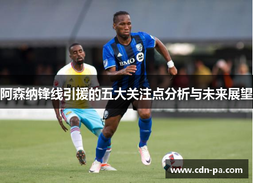 阿森纳锋线引援的五大关注点分析与未来展望 阿森纳锋线引援的五大关注点分析与未来展望