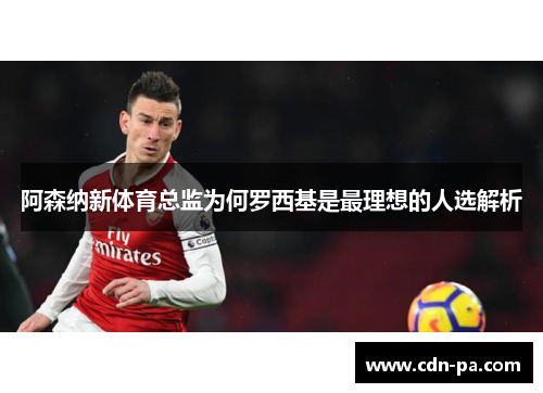 阿森纳新体育总监为何罗西基是最理想的人选解析 阿森纳新体育总监为何罗西基是最理想的人选解析