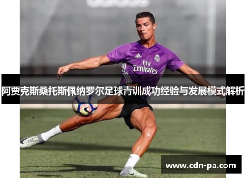 阿贾克斯桑托斯佩纳罗尔足球青训成功经验与发展模式解析