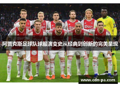 阿贾克斯足球队球服演变史从经典到创新的完美呈现