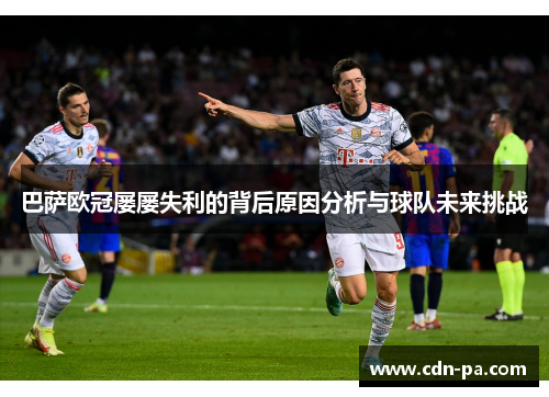 巴萨欧冠屡屡失利的背后原因分析与球队未来挑战