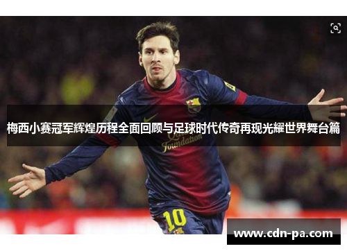 梅西小赛冠军辉煌历程全面回顾与足球时代传奇再现光耀世界舞台篇