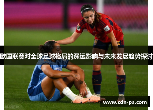 欧国联赛对全球足球格局的深远影响与未来发展趋势探讨
