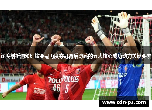 深度剖析浦和红钻亚冠再度夺冠背后隐藏的五大核心成功动力关键要素