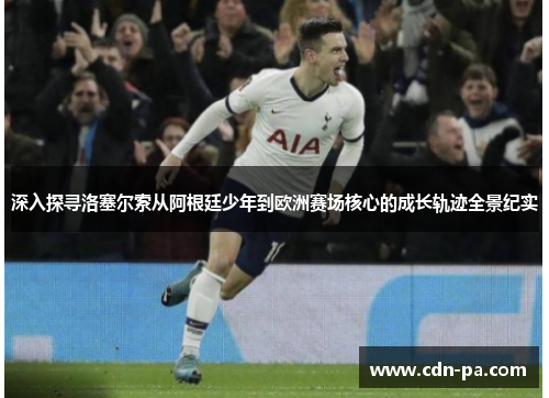 深入探寻洛塞尔索从阿根廷少年到欧洲赛场核心的成长轨迹全景纪实