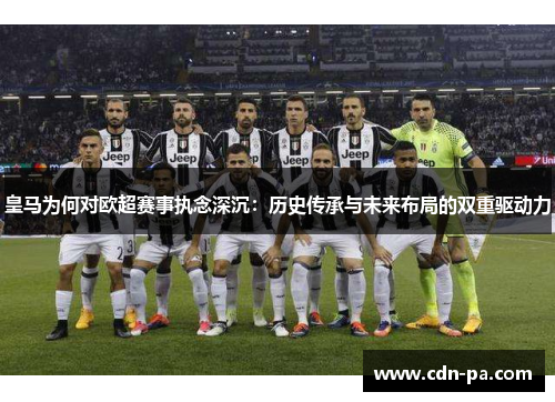 皇马为何对欧超赛事执念深沉：历史传承与未来布局的双重驱动力