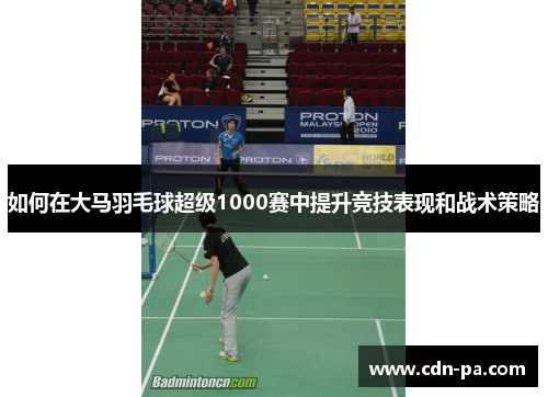 如何在大马羽毛球超级1000赛中提升竞技表现和战术策略 如何在大马羽毛球超级1000赛中提升竞技表现和战术策略