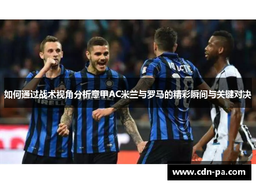 如何通过战术视角分析意甲AC米兰与罗马的精彩瞬间与关键对决