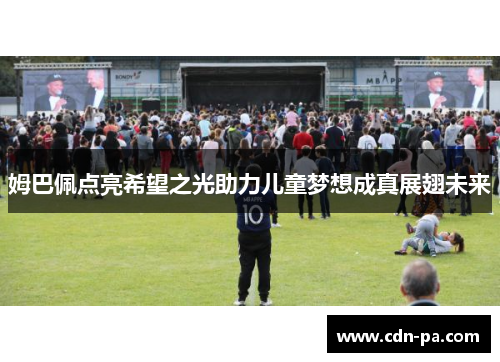 姆巴佩点亮希望之光助力儿童梦想成真展翅未来 姆巴佩点亮希望之光助力儿童梦想成真展翅未来