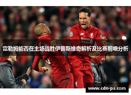 富勒姆能否在主场战胜伊普斯维奇解析及比赛前瞻分析
