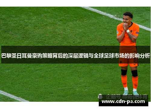 巴黎圣日耳曼豪购策略背后的深层逻辑与全球足球市场的影响分析