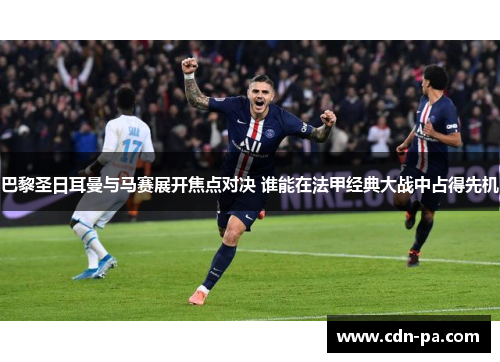 巴黎圣日耳曼与马赛展开焦点对决 谁能在法甲经典大战中占得先机