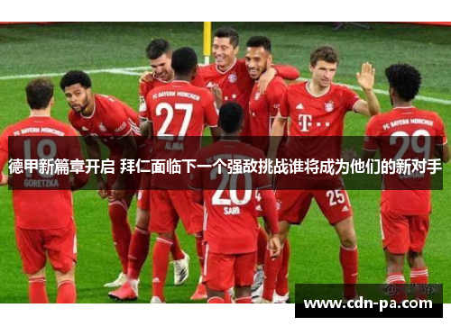 德甲新篇章开启 拜仁面临下一个强敌挑战谁将成为他们的新对手