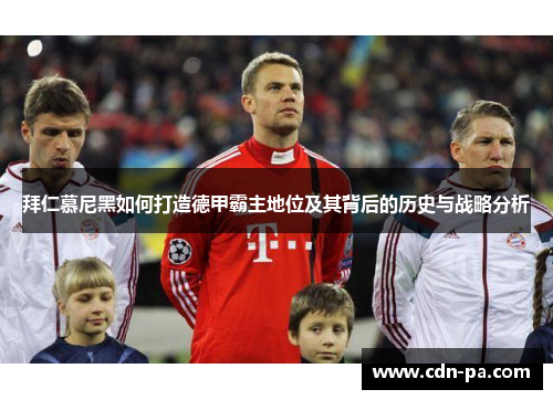 拜仁慕尼黑如何打造德甲霸主地位及其背后的历史与战略分析