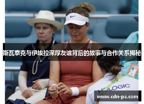 斯瓦泰克与伊埃拉深厚友谊背后的故事与合作关系揭秘 斯瓦泰克与伊埃拉深厚友谊背后的故事与合作关系揭秘
