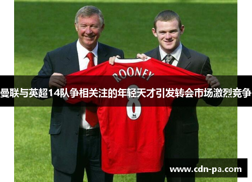 曼联与英超14队争相关注的年轻天才引发转会市场激烈竞争