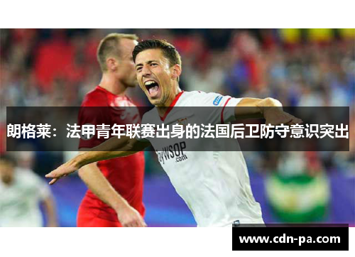朗格莱:法甲青年联赛出身的法国后卫防守意识突出 朗格莱:法甲青年联赛出身的法国后卫防守意识突出
