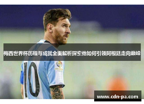 梅西世界杯历程与成就全面解析探索他如何引领阿根廷走向巅峰