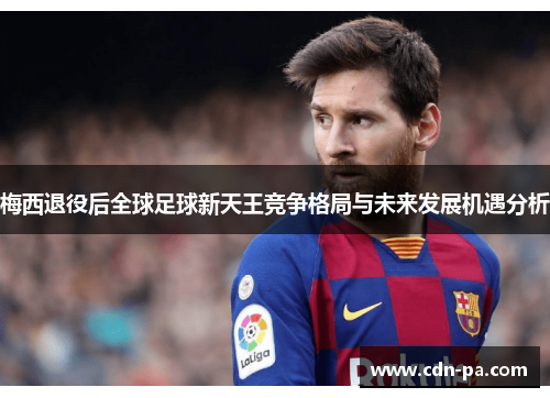 梅西退役后全球足球新天王竞争格局与未来发展机遇分析